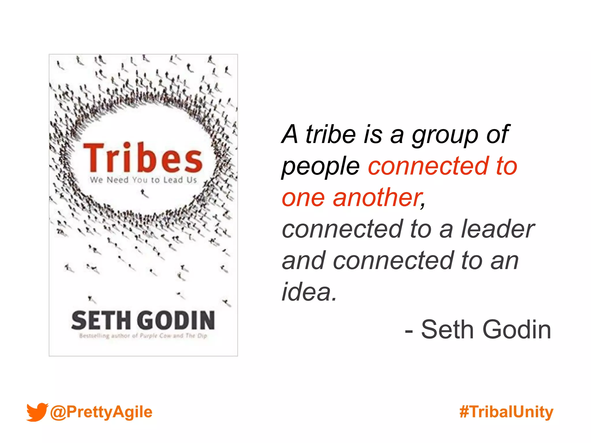 @PrettyAgile #TribalUnity
A tribe is a group of
people connected to
one another,
connected to a leader
and connected to an
idea.
- Seth Godin
 