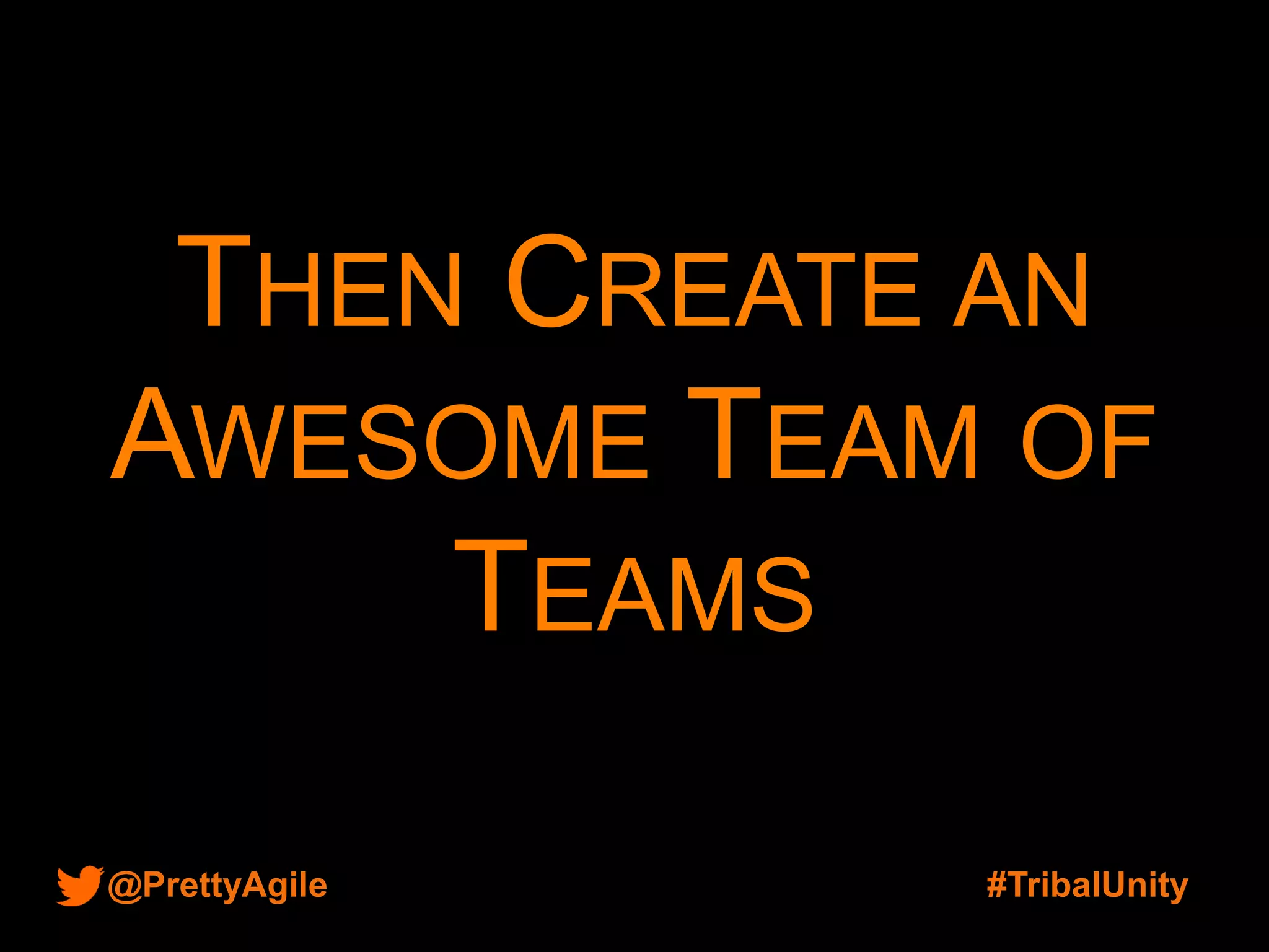 @PrettyAgile #TribalUnity
THEN CREATE AN
AWESOME TEAM OF
TEAMS
 