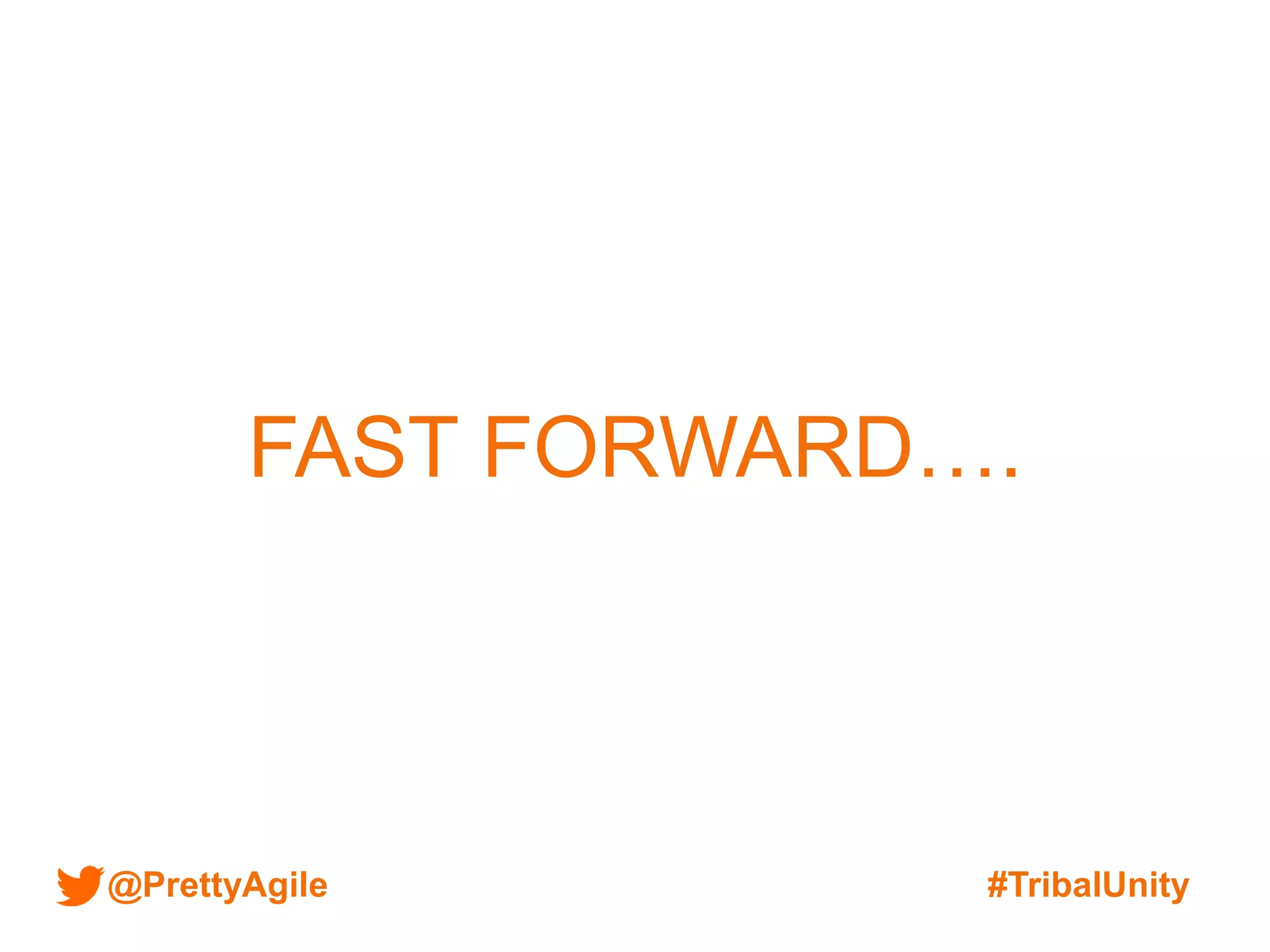 @PrettyAgile #TribalUnity
FAST FORWARD….
 