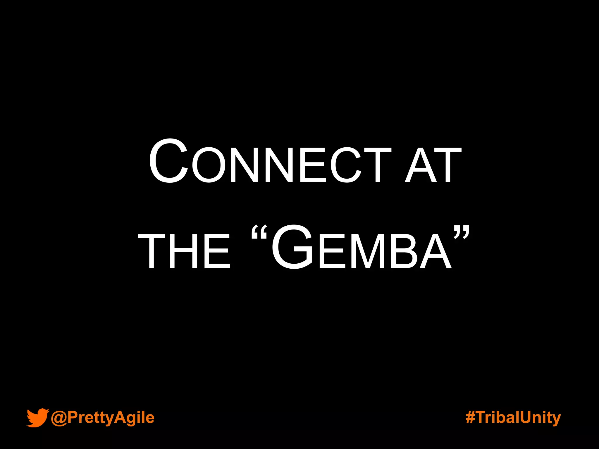 @PrettyAgile #TribalUnity
CONNECT AT
THE “GEMBA”
 