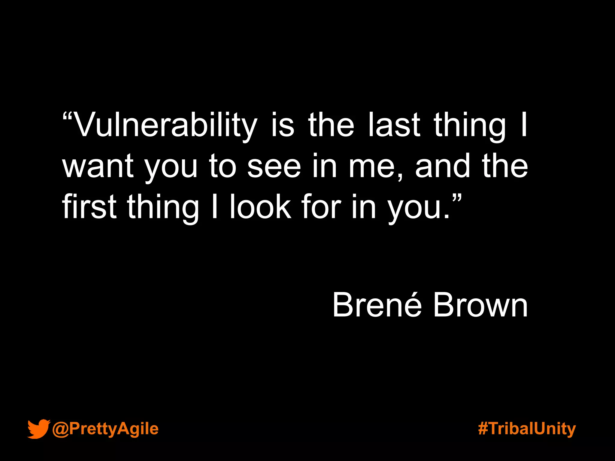 @PrettyAgile #TribalUnity
“Vulnerability is the last thing I
want you to see in me, and the
first thing I look for in you.”
Brené Brown
 