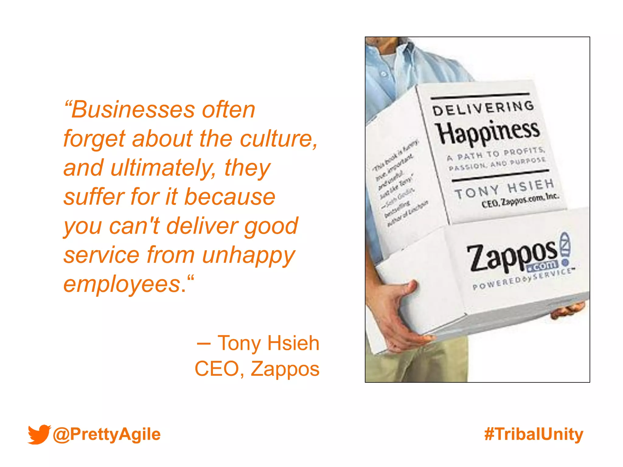 @PrettyAgile #TribalUnity
“Businesses often
forget about the culture,
and ultimately, they
suffer for it because
you can't deliver good
service from unhappy
employees.“
– Tony Hsieh
CEO, Zappos
 