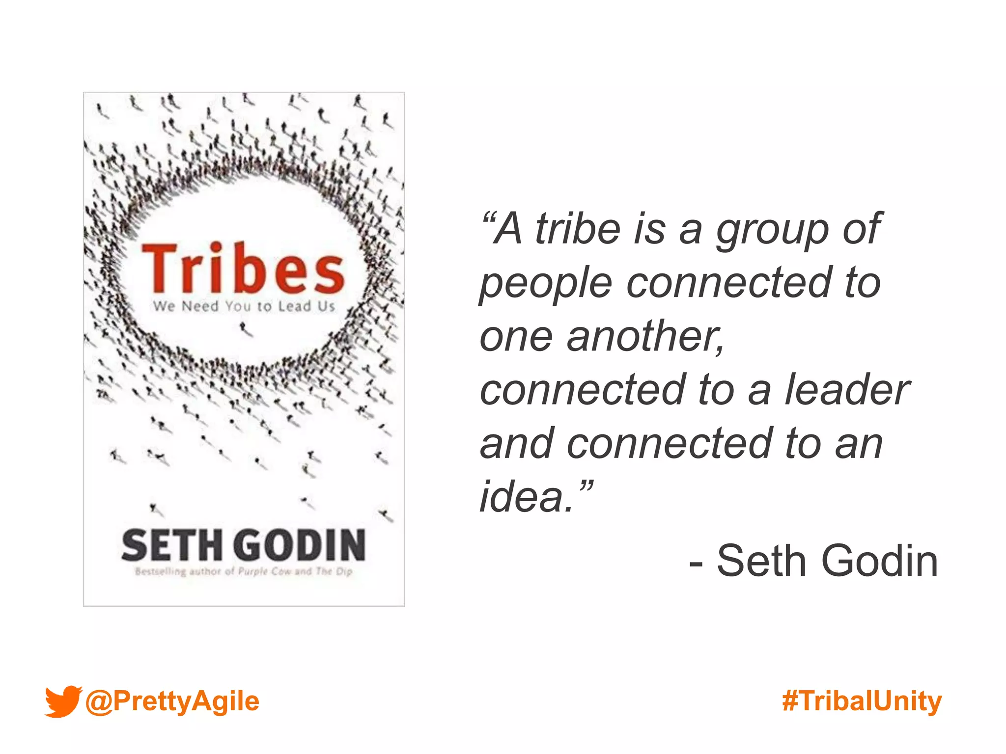 @PrettyAgile #TribalUnity
“A tribe is a group of
people connected to
one another,
connected to a leader
and connected to an
idea.”
- Seth Godin
 