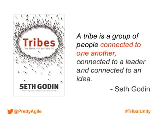 @PrettyAgile #TribalUnity
A tribe is a group of
people connected to
one another,
connected to a leader
and connected to an
idea.
- Seth Godin
 