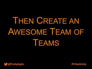 @PrettyAgile #TribalUnity
THEN CREATE AN
AWESOME TEAM OF
TEAMS
 