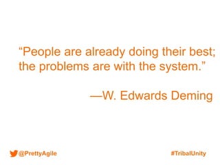 @PrettyAgile #TribalUnity
“People are already doing their best;
the problems are with the system.”
—W. Edwards Deming
 