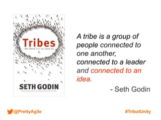 @PrettyAgile #TribalUnity
A tribe is a group of
people connected to
one another,
connected to a leader
and connected to an
idea.
- Seth Godin
 
