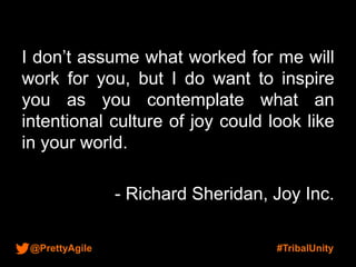 @PrettyAgile #TribalUnity
I don’t assume what worked for me will
work for you, but I do want to inspire
you as you contemplate what an
intentional culture of joy could look like
in your world.
- Richard Sheridan, Joy Inc.
 