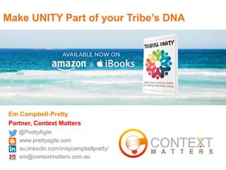 Em Campbell-Pretty
Partner, Context Matters
@PrettyAgile
www.prettyagile.com
au.linkedin.com/in/ejcampbellpretty/
em@contextmatters.com.au
Make UNITY Part of your Tribe’s DNA
http://amzn.to/2ewN1E9
 