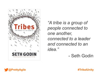 @PrettyAgile #TribalUnity
“A tribe is a group of
people connected to
one another,
connected to a leader
and connected to an
idea.”
- Seth Godin
 