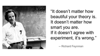 “It doesn’t matter how
beautiful your theory is.
It doesn’t matter how
smart you are.
If it doesn’t agree with
experiment, it’s wrong.”
-- Richard Feynman
 