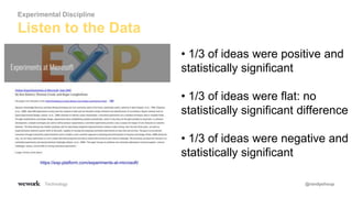 Technology @randyshoup
Listen to the Data
Experimental Discipline
• 1/3 of ideas were positive and
statistically significant
• 1/3 of ideas were flat: no
statistically significant difference
• 1/3 of ideas were negative and
statistically significant
https://exp-platform.com/experiments-at-microsoft/
 