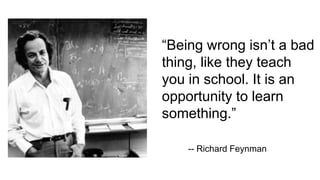 “Being wrong isn’t a bad
thing, like they teach
you in school. It is an
opportunity to learn
something.”
-- Richard Feynman
 