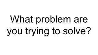 What problem are
you trying to solve?
 