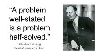“A problem
well-stated
is a problem
half-solved.”
-- Charles Kettering,
head of research at GM
 