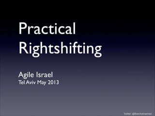 Twitter: @flowchainsensei
Practical
Rightshifting
Agile Israel
Tel Aviv May 2013
 