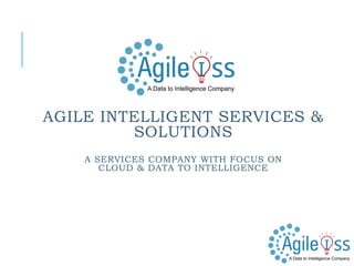 AGILE INTELLIGENT SERVICES &
SOLUTIONS
A SERVICES COMPANY WITH FOCUS ON
CLOUD & DATA TO INTELLIGENCE
 