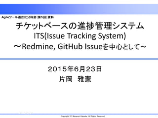 1Copyright (C) Masanori Kataoka All Rights Reserved.
チケットベースの進捗管理システム
ITS(Issue Tracking System)
～Redmine, GitHub Issueを中心として～
２０１５年６月２３日
片岡 雅憲
2015/6/24
1
Agileツール適合化分科会（第５回）資料
 