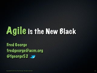 Agile is the New Black
Fred George
fredgeorge@acm.org
@fgeorge52


Copyright © 2013 by Fred George. All rights reserved.   1
 