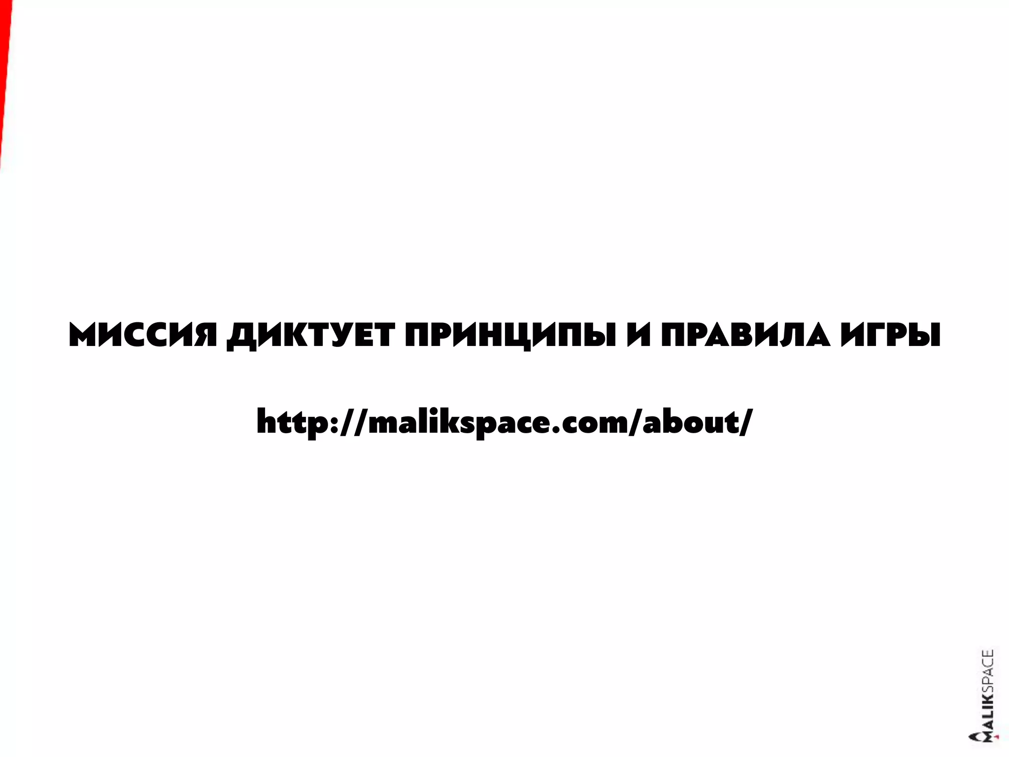 МИССИЯ ДИКТУЕТ ПРИНЦИПЫ И ПРАВИЛА ИГРЫ
http://malikspace.com/about/
 