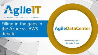 Intro
Filling in the gaps in
the Azure vs. AWS
debate
AgileDataCenter
Delivered by Agile IT
We make IT easy
 