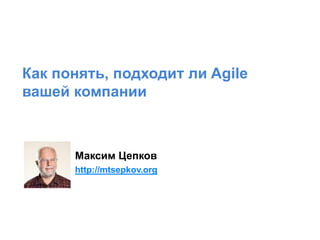 Как понять, подходит ли Agile
вашей компании
Максим Цепков
http://mtsepkov.org
 