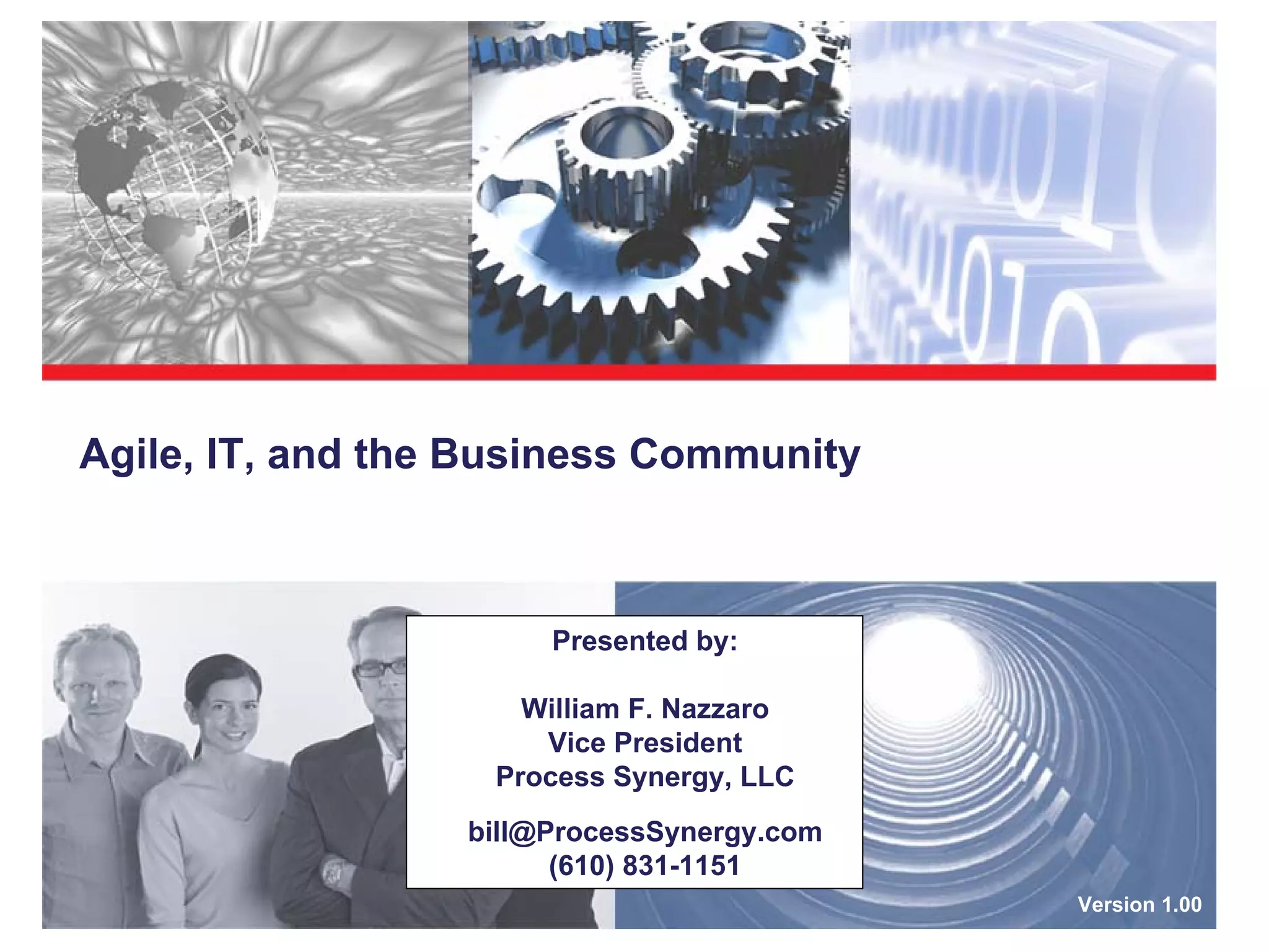 Agile, IT, and the Business Community



                       Presented by:

                     William F. Nazzaro
                      Vice President
                   Process Synergy, LLC
                  bill@ProcessSynergy.com
                        (610) 831-1151
                                            Version 1.00
 