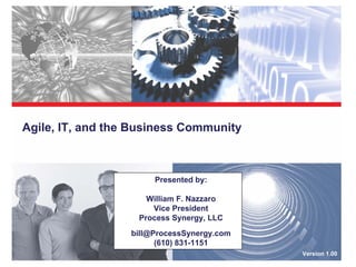 Agile, IT, and the Business Community



                       Presented by:

                     William F. Nazzaro
                      Vice President
                   Process Synergy, LLC
                  bill@ProcessSynergy.com
                        (610) 831-1151
                                            Version 1.00
 