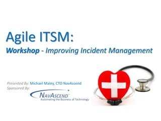 Agile ITSM:Workshop - Improving Incident Management Presented By: Michael Maley, CTO NavAscend Sponsored By: 
