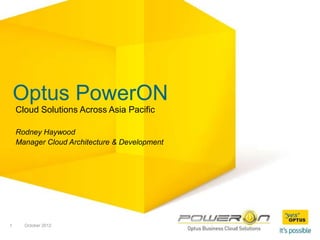 Optus PowerON
    Cloud Solutions Across Asia Pacific

    Rodney Haywood
    Manager Cloud Architecture & Development




1     October 2012
 