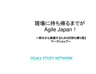 現場に持ち帰るまでが
  Agile Japan！
～明日から実践するための『持ち帰り型』
 明日から実践するための『
   から実践するための
     ワークショップ～
     ワークショップ～
 