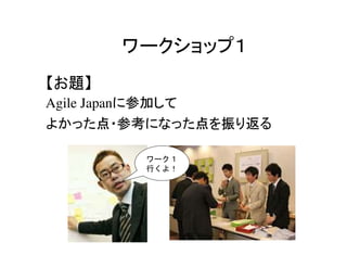 ワークショップ１
【お題】
Agile Japanに参加して
よかった点・参考になった点を振り返る

        ワーク１
        行くよ！
 
