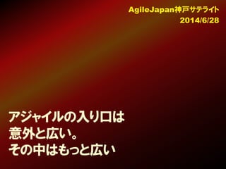 アジャイルの入り口は
意外と広い。
その中はもっと広い
AgileJapan神戸サテライト
2014/6/28
 