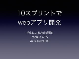 10スプリントで 
webアプリ開発
学生によるAgile開発
Yosuke OTA
Yu SUGIMOTO
 