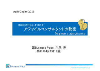 Agile Japan 2011




                    

                                                
                        The Secrets of Agile Consulting



                                    
                             




                                        www.takumi-businessplace.co.jp
 