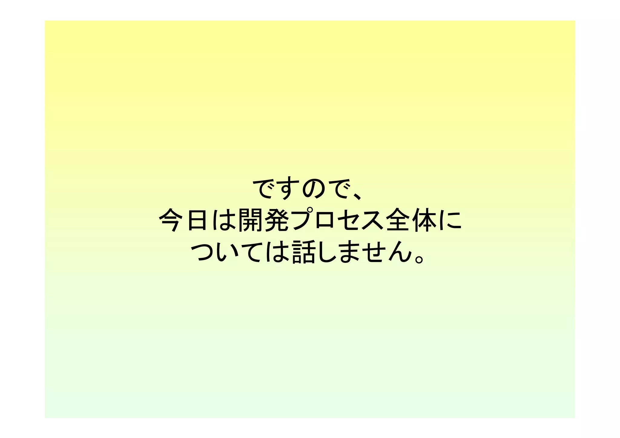 ですので、
今日は開発プロセス全体に
 ついては話しません。
 