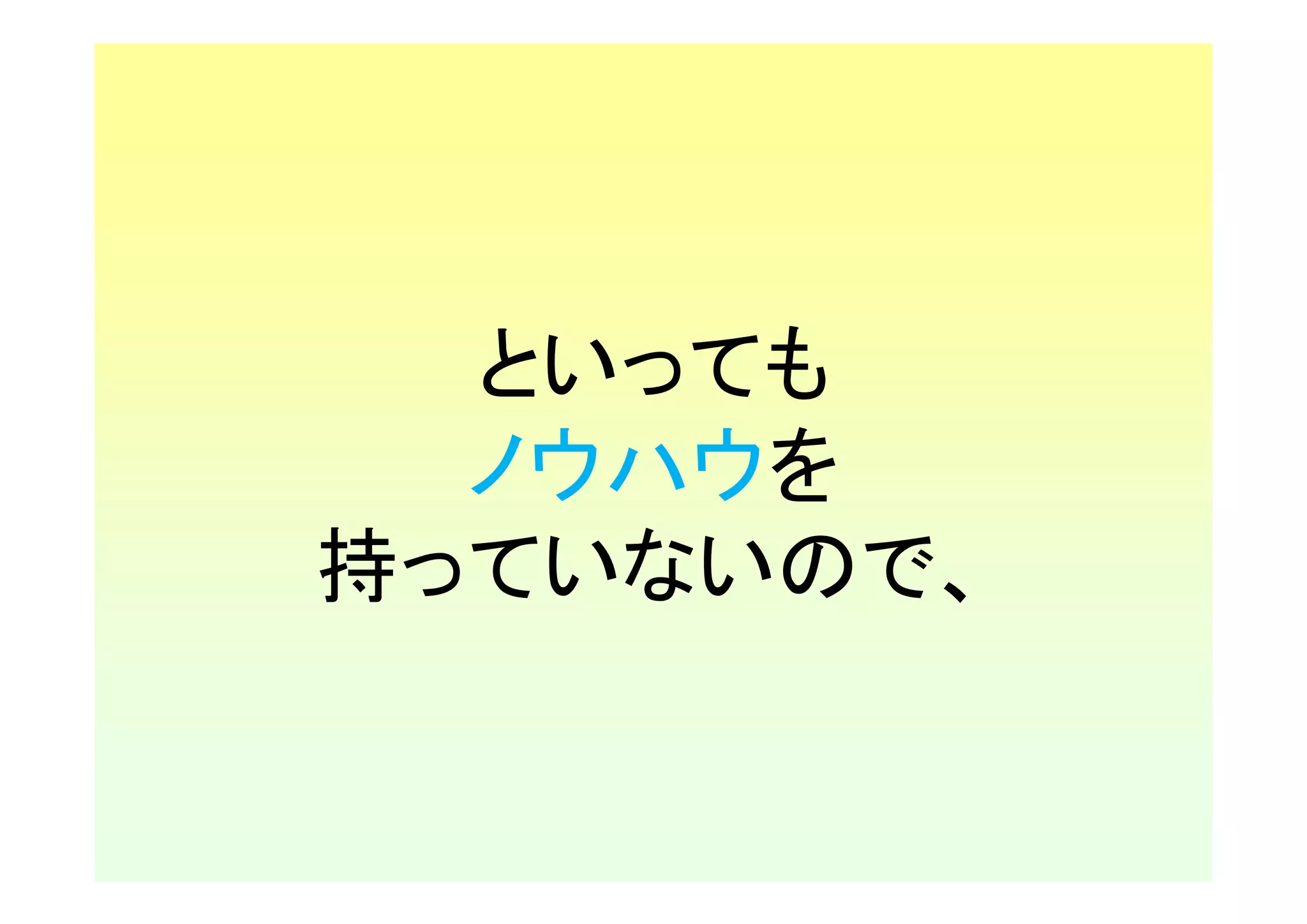 といっても
  ノウハウを
持っていないので、
 