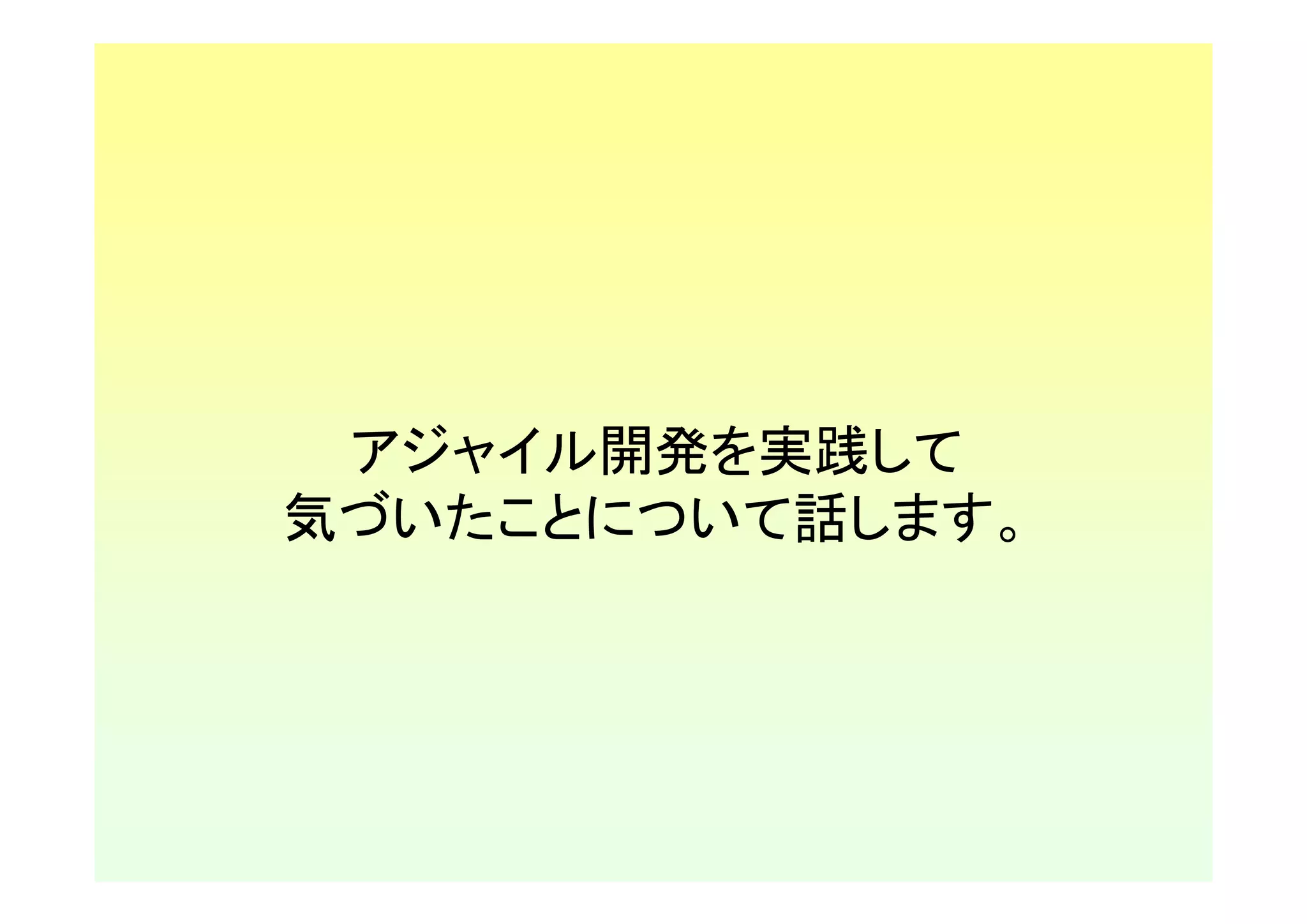 アジャイル開発を実践して
気づいたことについて話します。
 