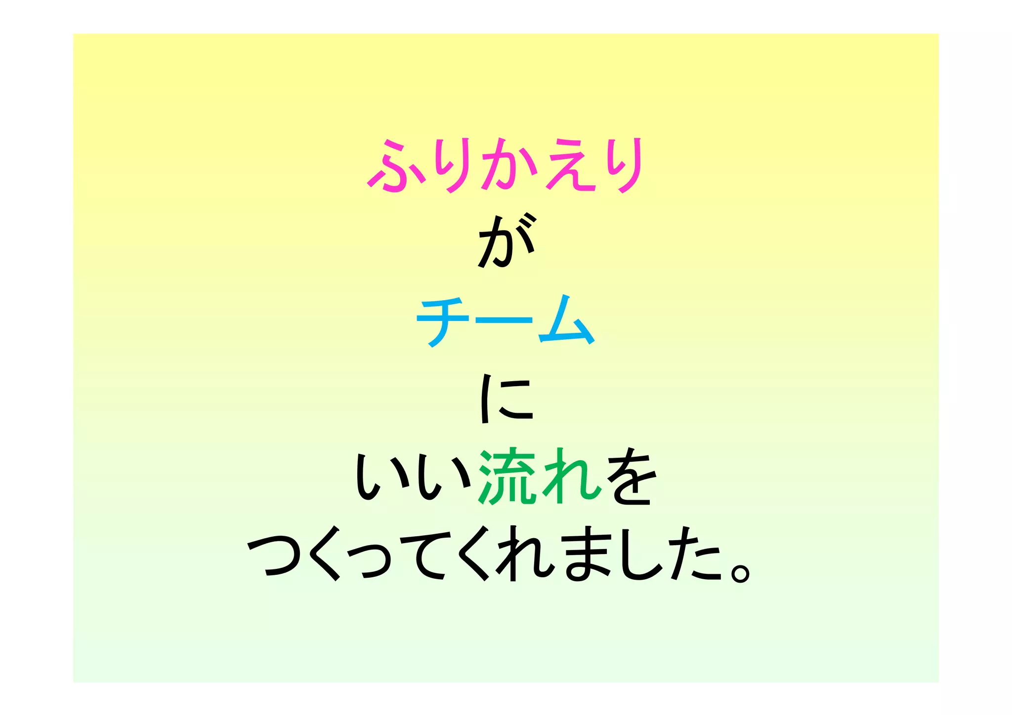 ふりかえり
    が
   チーム
     に
  いい流れを
つくってくれました。
 