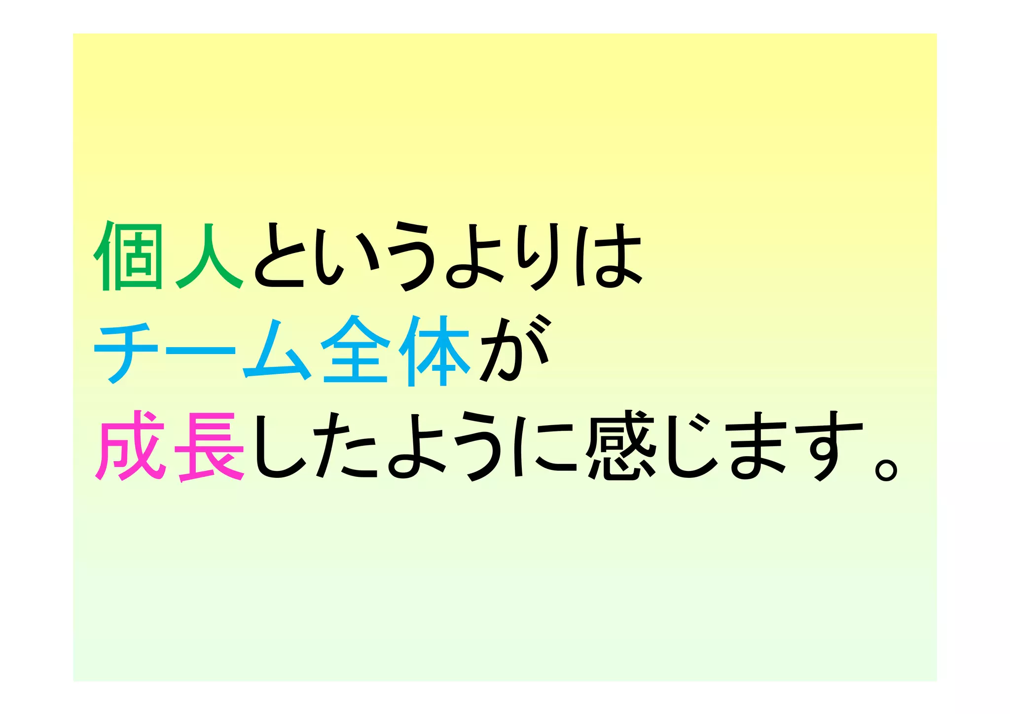 個人というよりは
チーム全体が
成長したように感じます。
 
