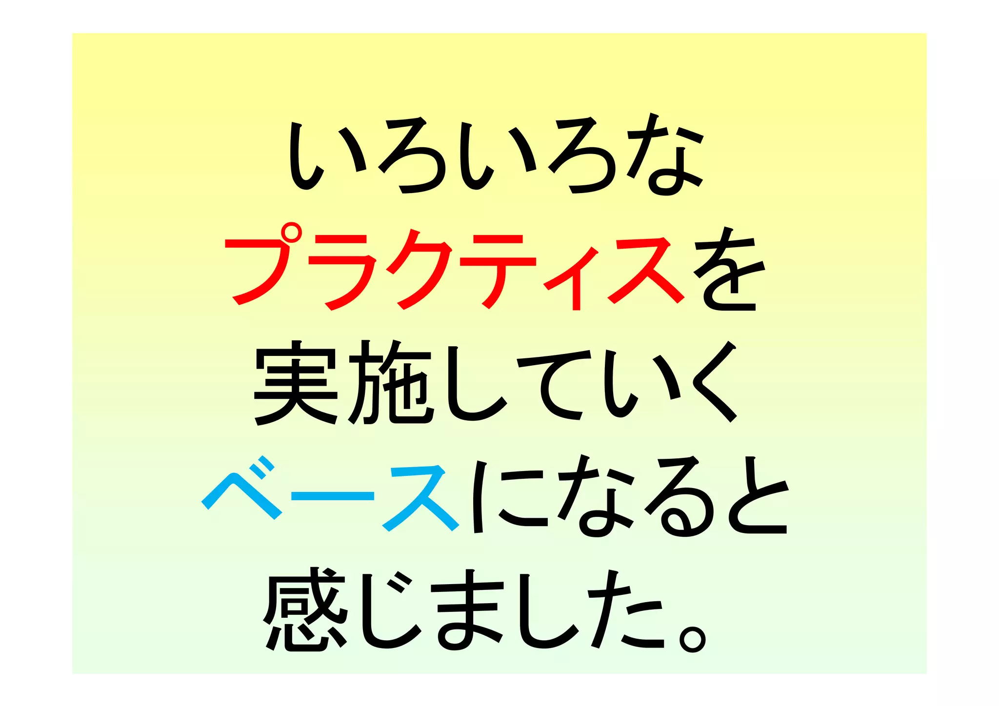 いろいろな
プラクティスを
 実施していく
ベースになると
 感じました。
 