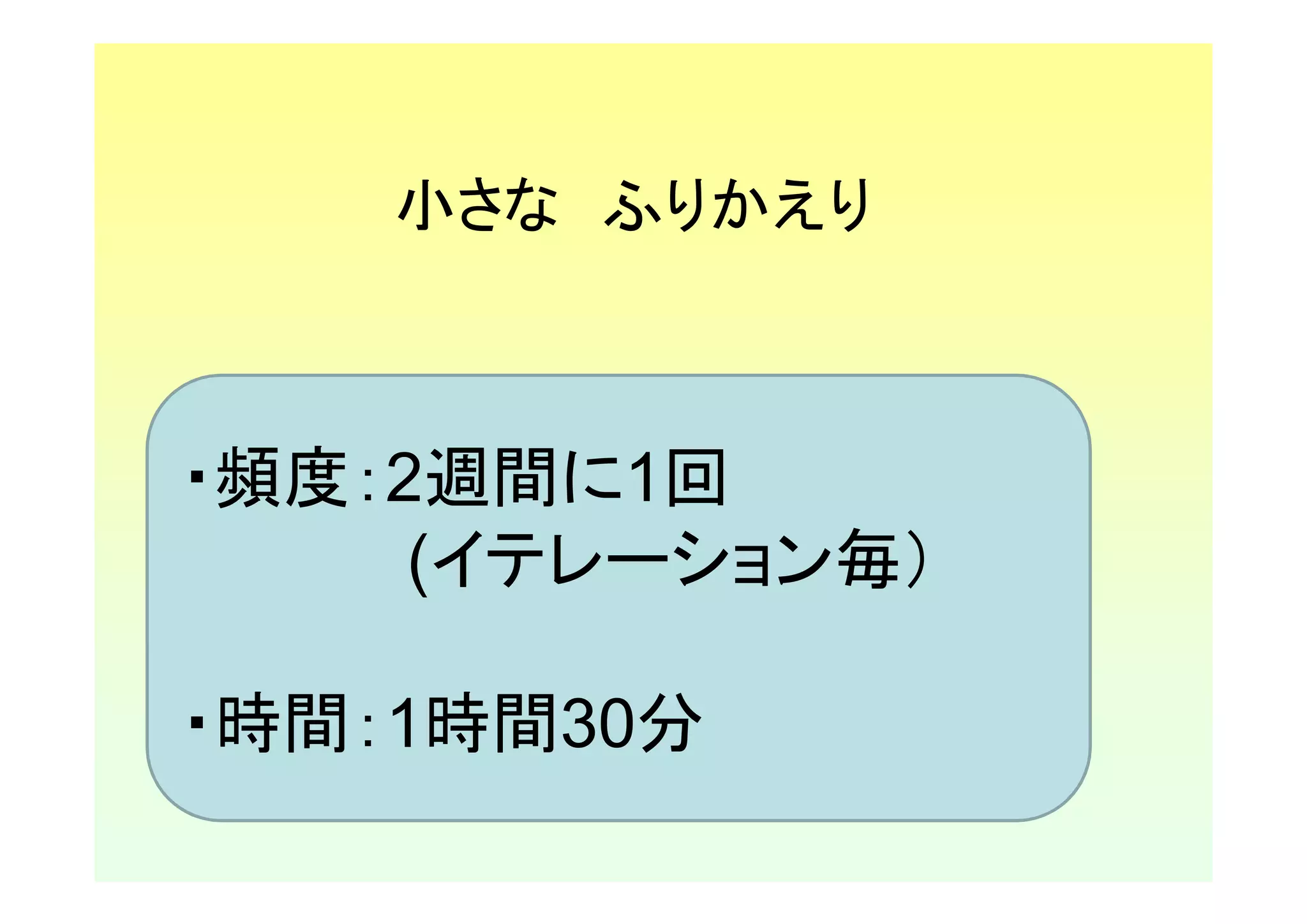 小さな ふりかえり



・頻度：2週間に1回
     (イテレーション毎）

・時間：1時間30分
 