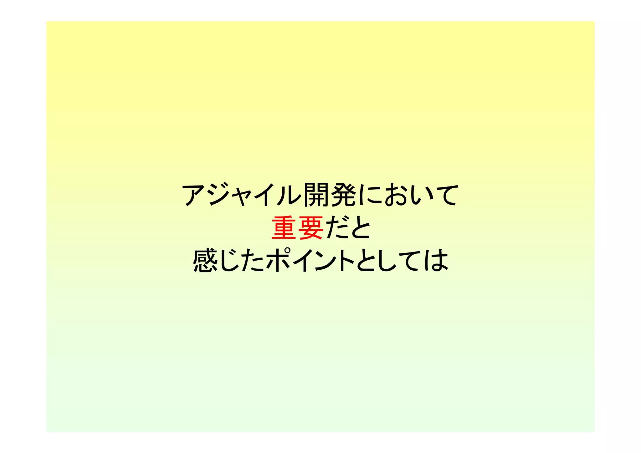 アジャイル開発において
    重要だと
感じたポイントとしては
 