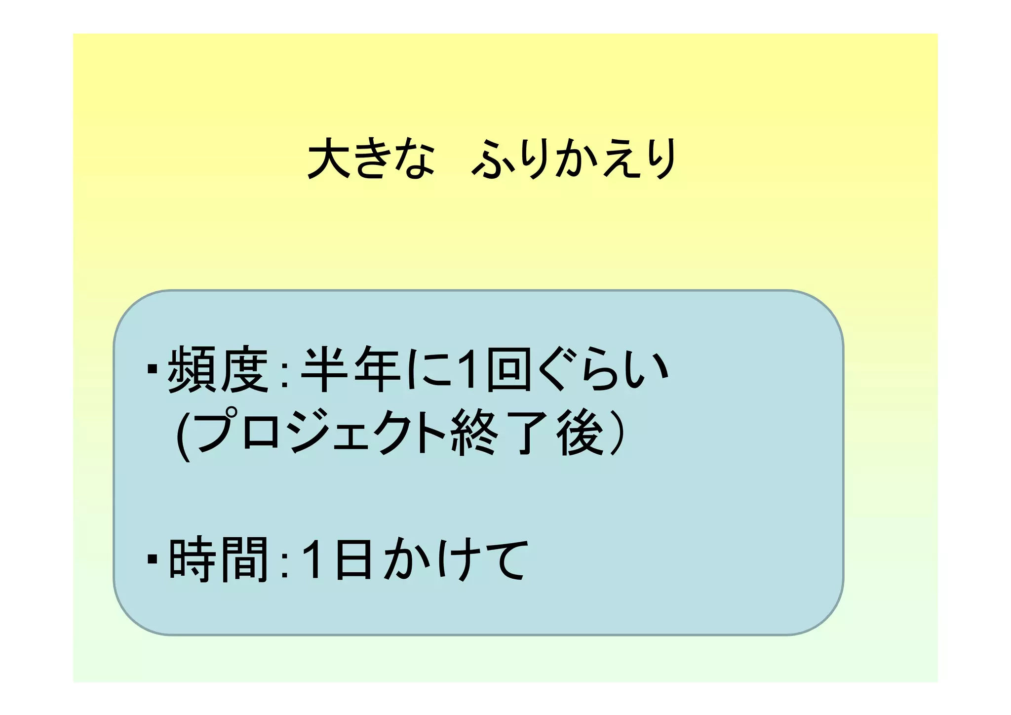 大きな ふりかえり



・頻度：半年に1回ぐらい
 (プロジェクト終了後）

・時間：1日かけて
 