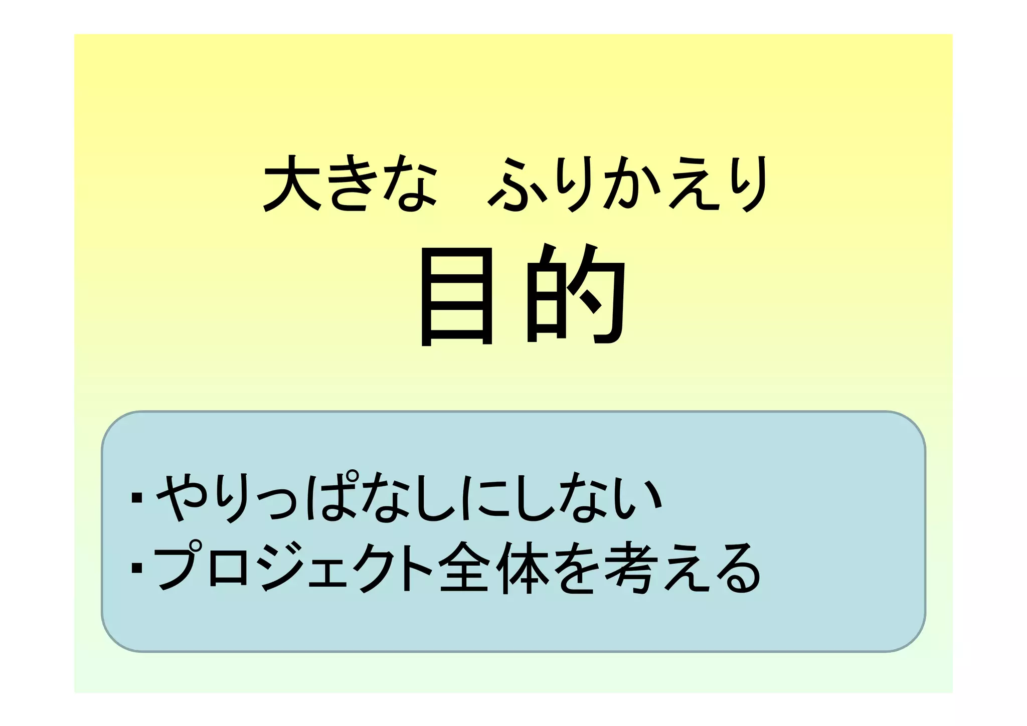 大きな ふりかえり
     目的
・やりっぱなしにしない
・プロジェクト全体を考える
 