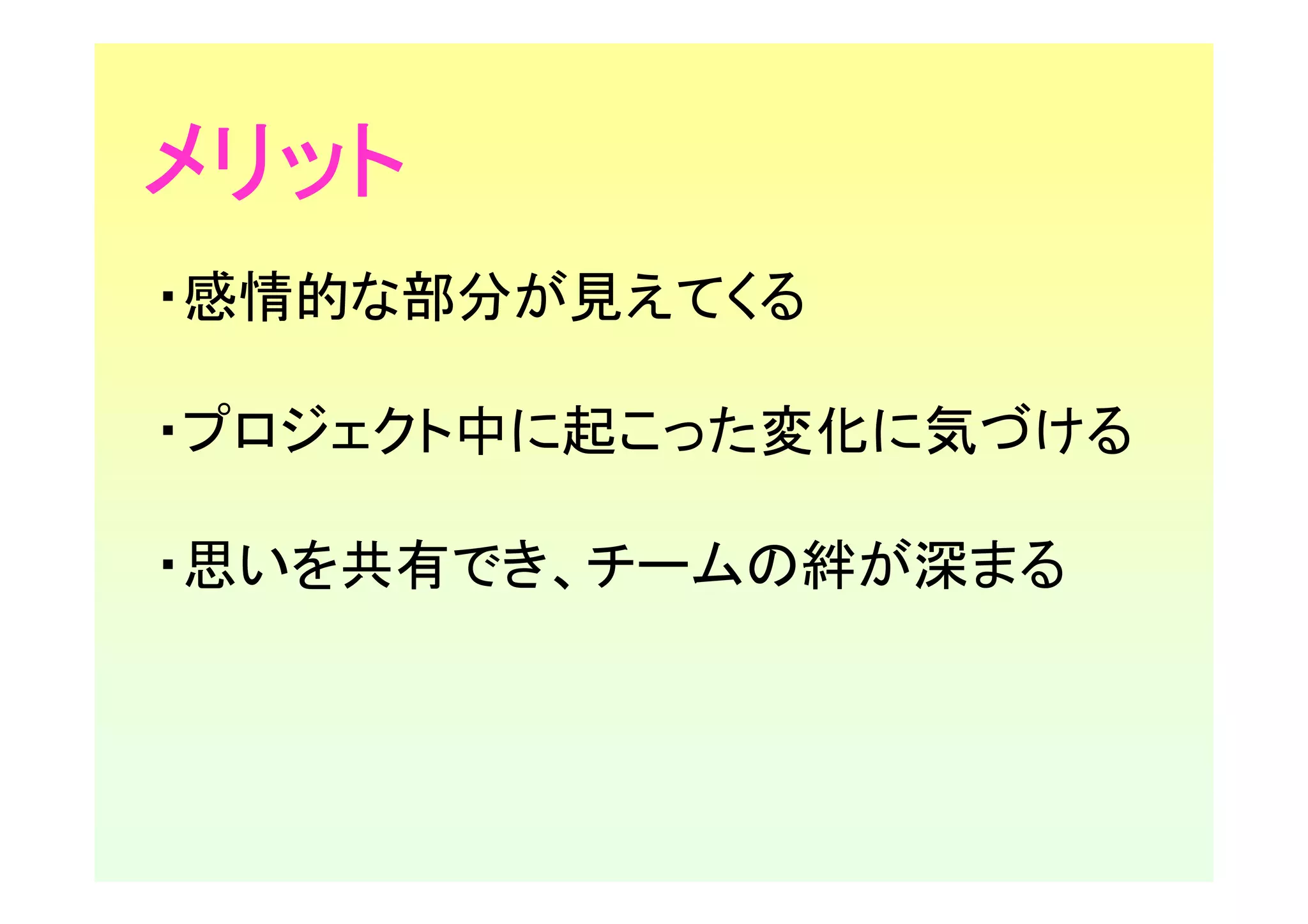 メリット
・感情的な部分が見えてくる

・プロジェクト中に起こった変化に気づける

・思いを共有でき、チームの絆が深まる
 