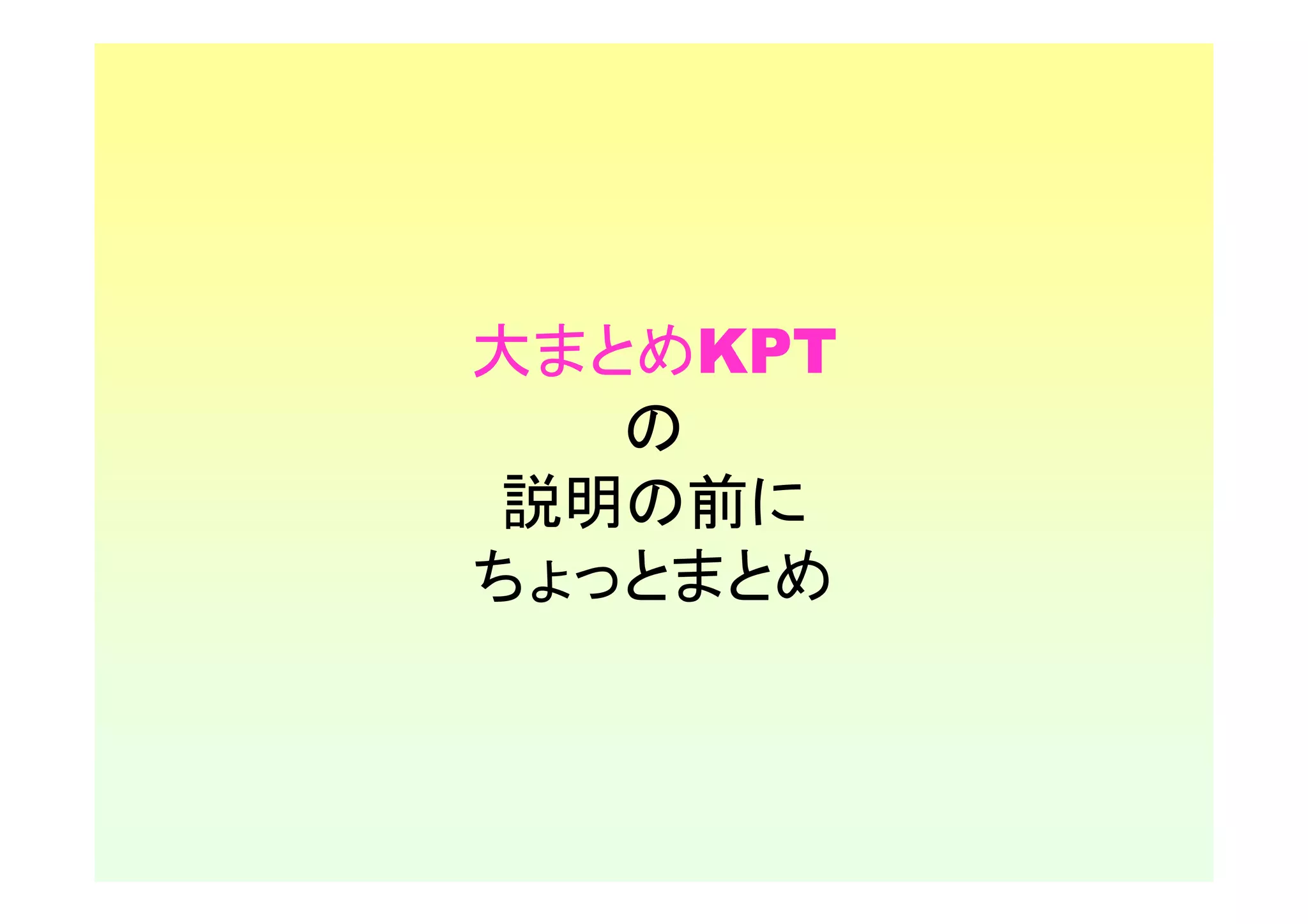 大まとめKPT
   の
説明の前に
ちょっとまとめ
 