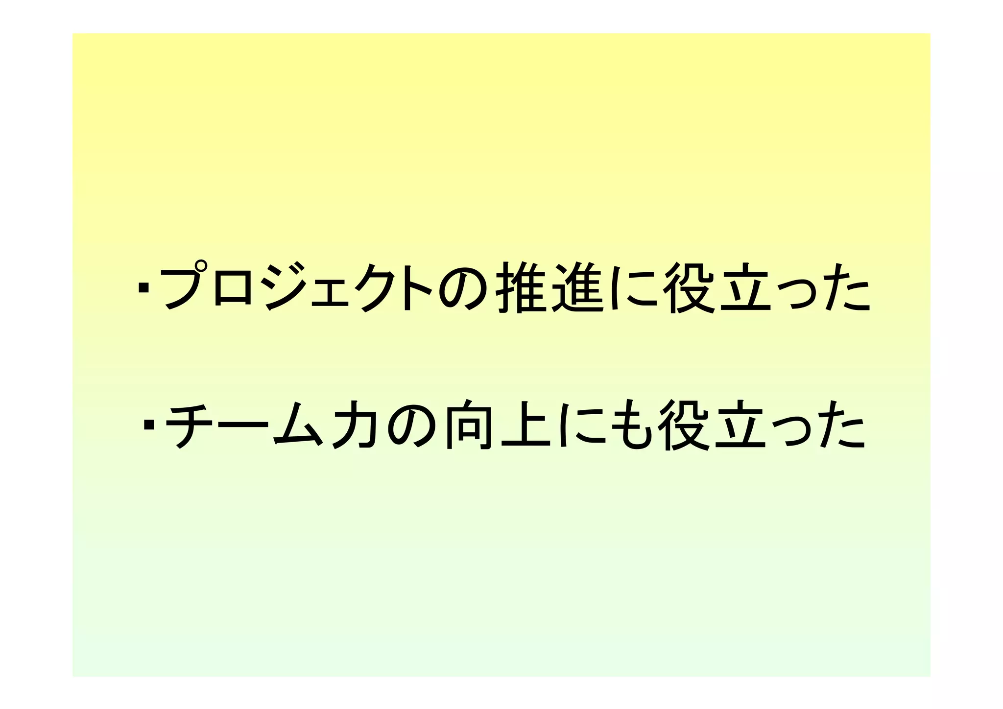 ・プロジェクトの推進に役立った

・チーム力の向上にも役立った
 