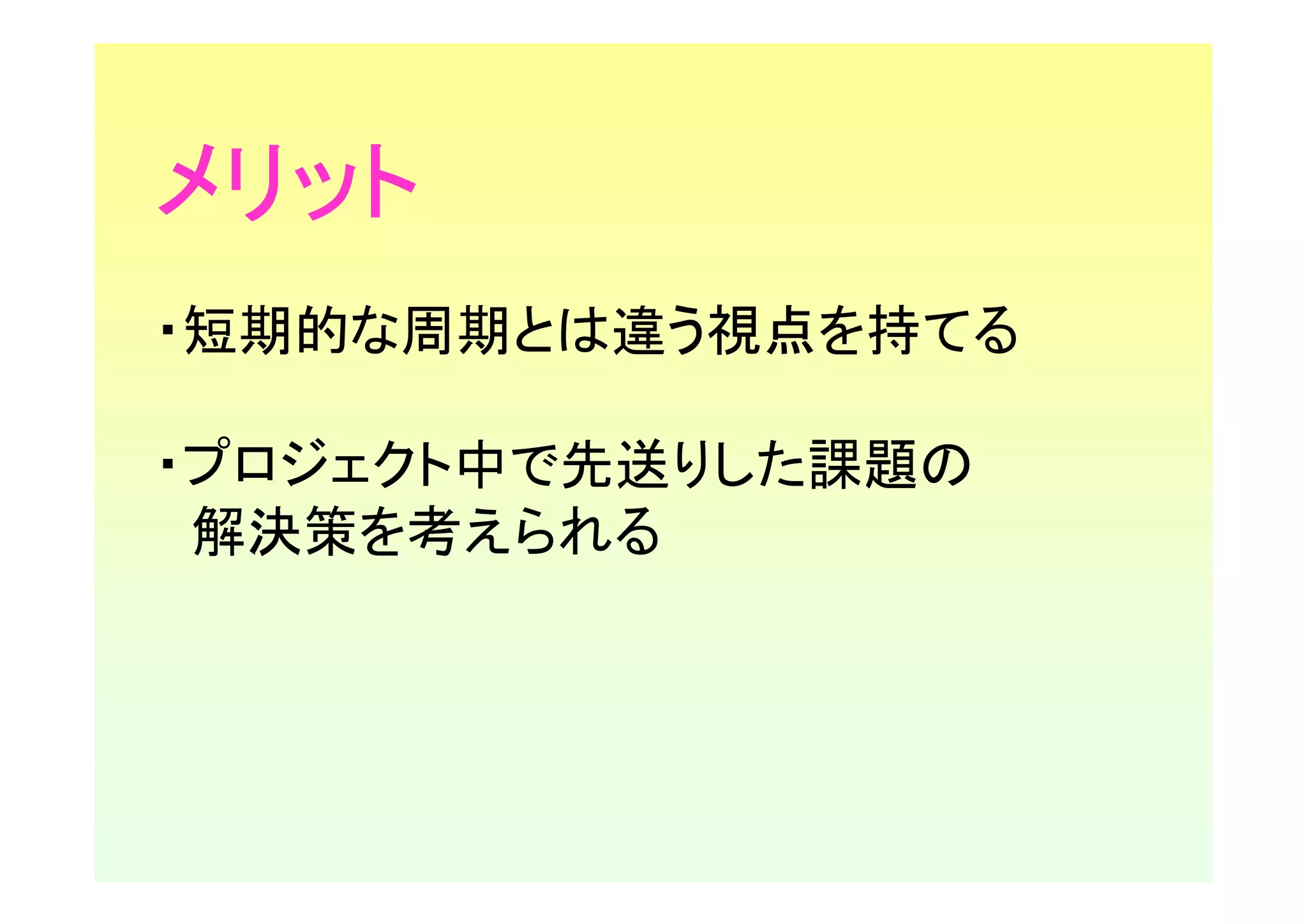 メリット
・短期的な周期とは違う視点を持てる

・プロジェクト中で先送りした課題の
 解決策を考えられる
 