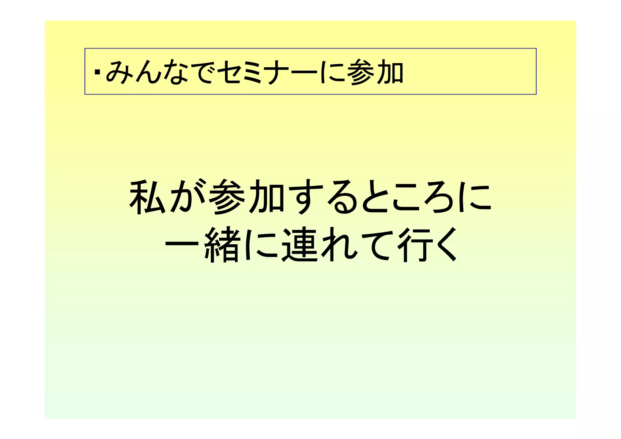 ・みんなでセミナーに参加



 私が参加するところに
  一緒に連れて行く
 